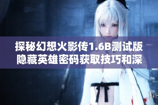 探秘幻想火影传1.6B测试版隐藏英雄密码获取技巧和深度解析
