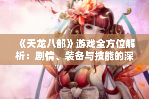 《天龙八部》游戏全方位解析：剧情、装备与技能的深度揭秘