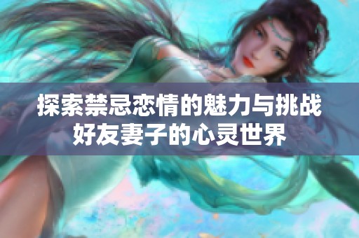 探索禁忌恋情的魅力与挑战好友妻子的心灵世界