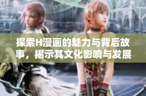 探索H漫画的魅力与背后故事，揭示其文化影响与发展历程