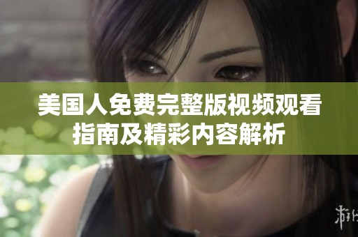 美国人免费完整版视频观看指南及精彩内容解析