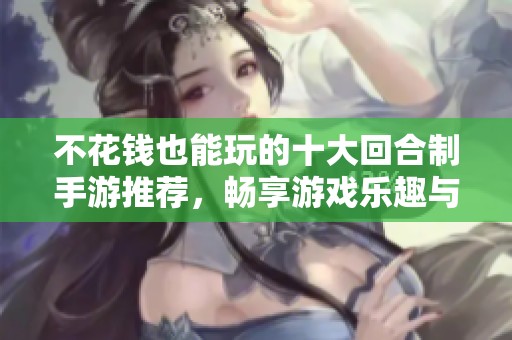 不花钱也能玩的十大回合制手游推荐，畅享游戏乐趣与精彩战斗体验