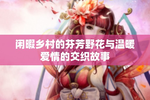 闲暇乡村的芬芳野花与温暖爱情的交织故事