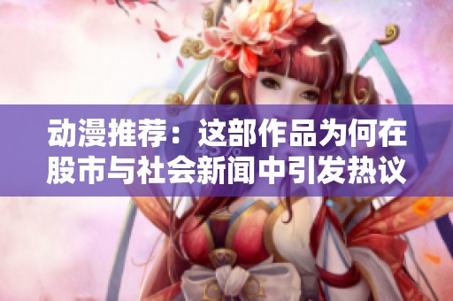 动漫推荐：这部作品为何在股市与社会新闻中引发热议