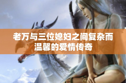 老万与三位媳妇之间复杂而温馨的爱情传奇