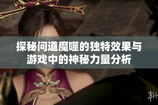 探秘问道魔噬的独特效果与游戏中的神秘力量分析