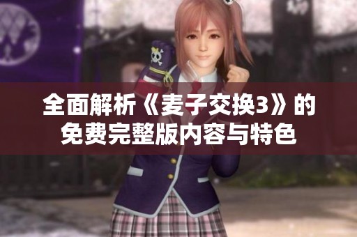 全面解析《麦子交换3》的免费完整版内容与特色