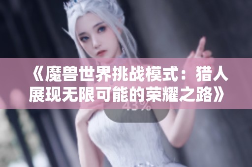 《魔兽世界挑战模式：猎人展现无限可能的荣耀之路》
