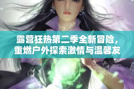 露营狂热第二季全新冒险，重燃户外探索激情与温馨友谊