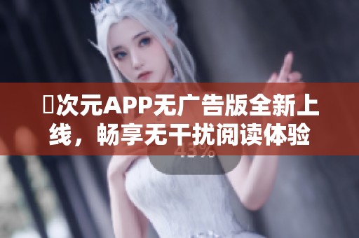 囧次元APP无广告版全新上线，畅享无干扰阅读体验