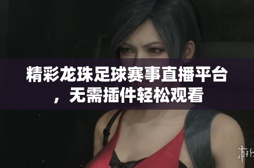 精彩龙珠足球赛事直播平台，无需插件轻松观看