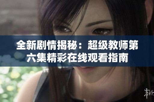 全新剧情揭秘：超级教师第六集精彩在线观看指南