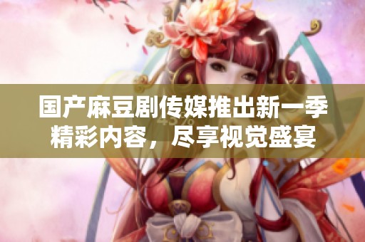 国产麻豆剧传媒推出新一季精彩内容，尽享视觉盛宴