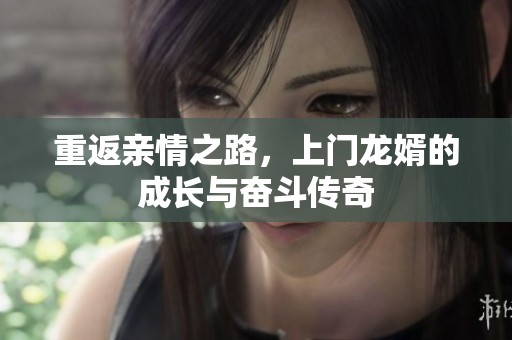 重返亲情之路，上门龙婿的成长与奋斗传奇