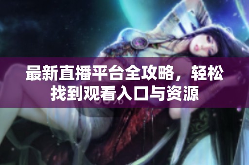 最新直播平台全攻略，轻松找到观看入口与资源
