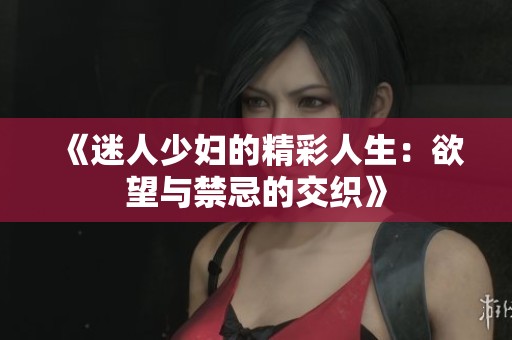 《迷人少妇的精彩人生：欲望与禁忌的交织》