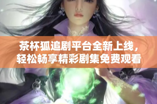 茶杯狐追剧平台全新上线，轻松畅享精彩剧集免费观看
