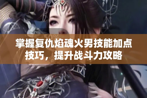 掌握复仇焰魂火男技能加点技巧，提升战斗力攻略