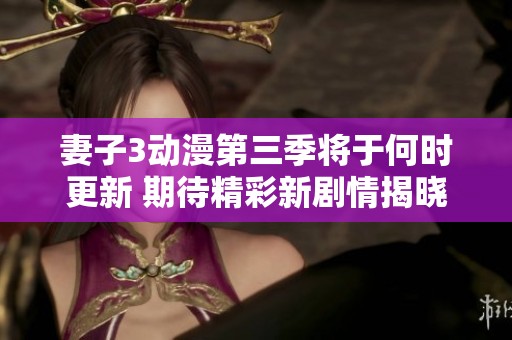 妻子3动漫第三季将于何时更新 期待精彩新剧情揭晓