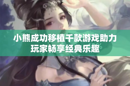小熊成功移植千款游戏助力玩家畅享经典乐趣