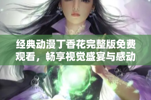 经典动漫丁香花完整版免费观看，畅享视觉盛宴与感动故事