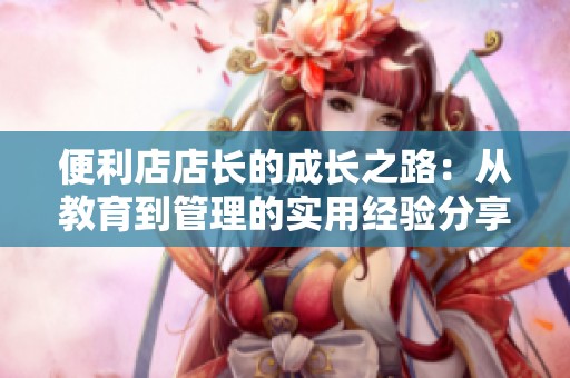 便利店店长的成长之路：从教育到管理的实用经验分享