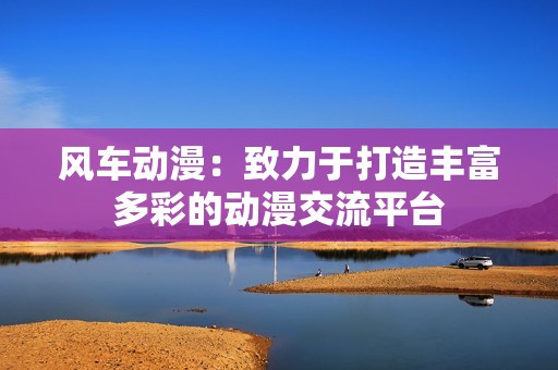 风车动漫：致力于打造丰富多彩的动漫交流平台