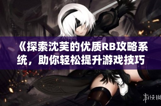 《探索沈芙的优质RB攻略系统，助你轻松提升游戏技巧》