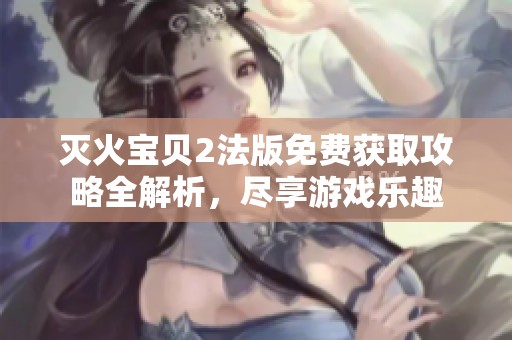 灭火宝贝2法版免费获取攻略全解析，尽享游戏乐趣