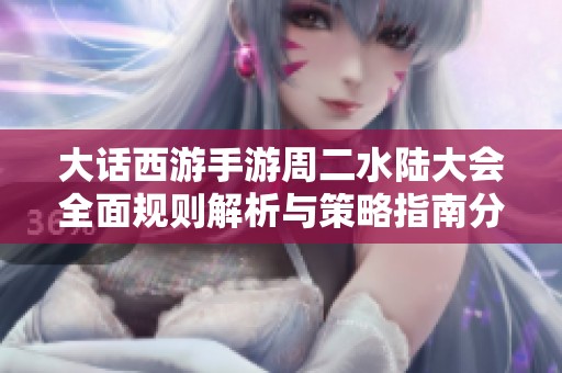 大话西游手游周二水陆大会全面规则解析与策略指南分享