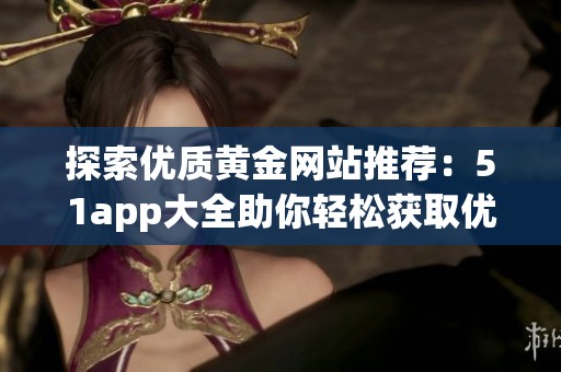 探索优质黄金网站推荐：51app大全助你轻松获取优质资源