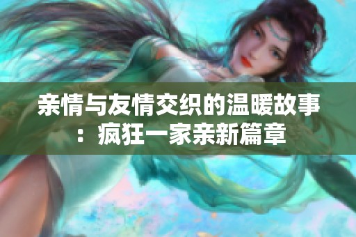 亲情与友情交织的温暖故事：疯狂一家亲新篇章