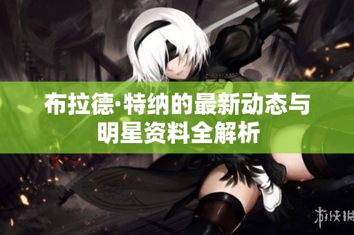 布拉德·特纳的最新动态与明星资料全解析