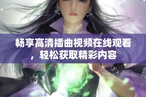 畅享高清插曲视频在线观看，轻松获取精彩内容