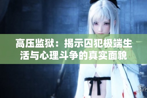 高压监狱：揭示囚犯极端生活与心理斗争的真实面貌