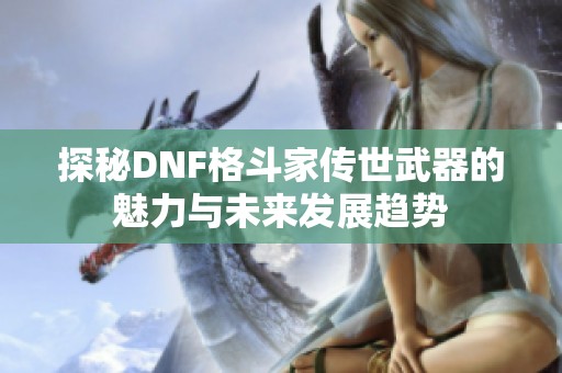 探秘DNF格斗家传世武器的魅力与未来发展趋势