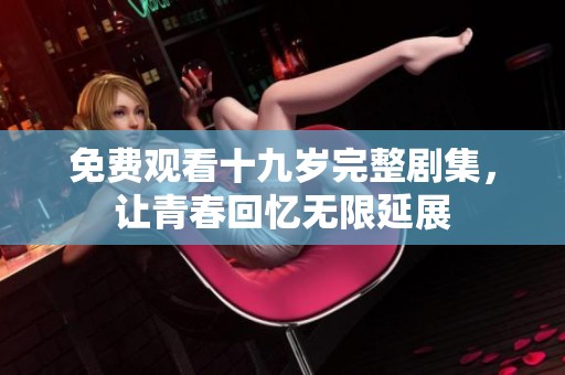 免费观看十九岁完整剧集，让青春回忆无限延展
