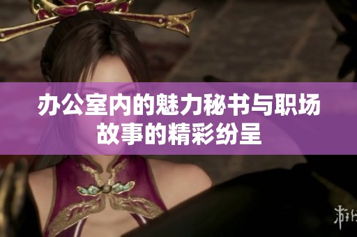办公室内的魅力秘书与职场故事的精彩纷呈
