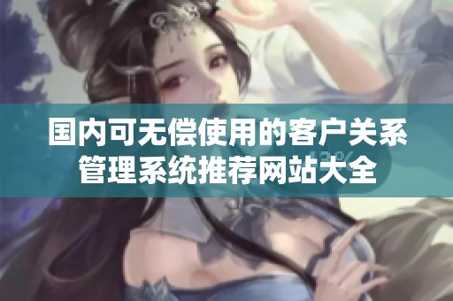 国内可无偿使用的客户关系管理系统推荐网站大全