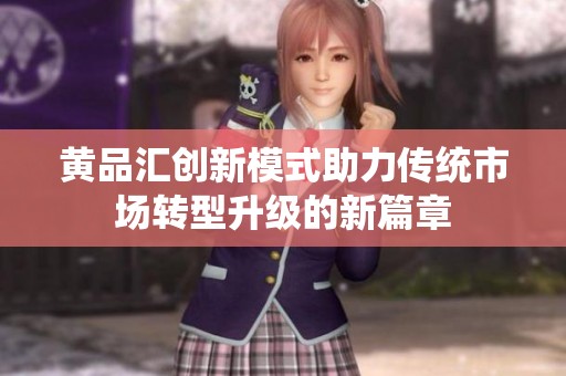黄品汇创新模式助力传统市场转型升级的新篇章