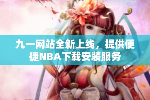 九一网站全新上线，提供便捷NBA下载安装服务