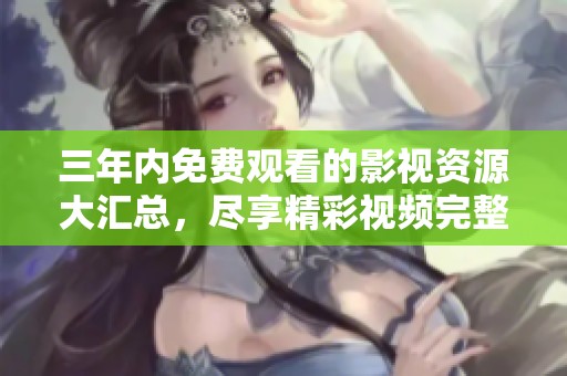 三年内免费观看的影视资源大汇总，尽享精彩视频完整体验