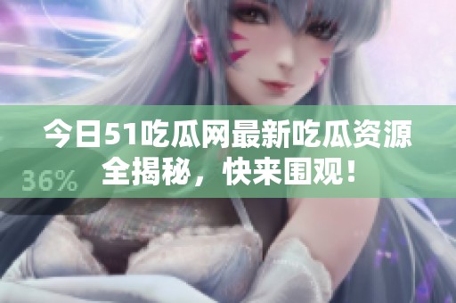 今日51吃瓜网最新吃瓜资源全揭秘，快来围观！