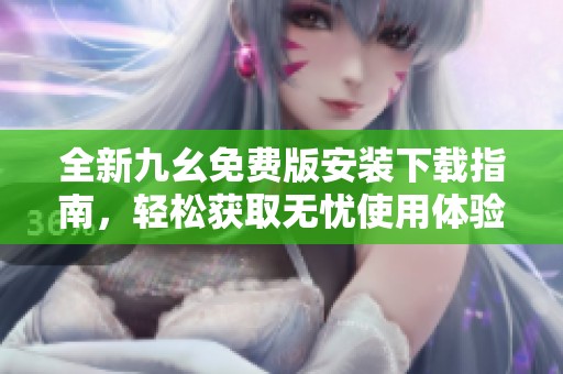 全新九幺免费版安装下载指南，轻松获取无忧使用体验