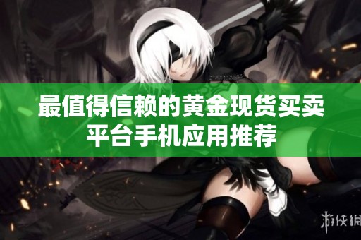 最值得信赖的黄金现货买卖平台手机应用推荐
