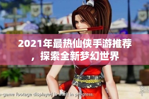 2021年最热仙侠手游推荐，探索全新梦幻世界