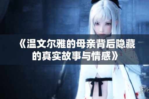 《温文尔雅的母亲背后隐藏的真实故事与情感》