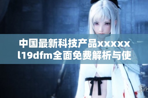 中国最新科技产品xxxxxl19dfm全面免费解析与使用指南