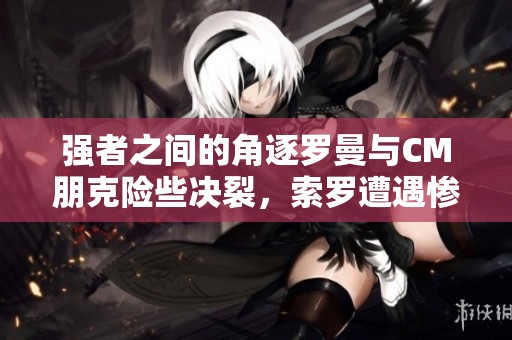 强者之间的角逐罗曼与CM朋克险些决裂，索罗遭遇惨痛失败
