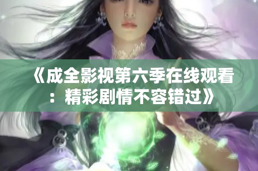 《成全影视第六季在线观看：精彩剧情不容错过》